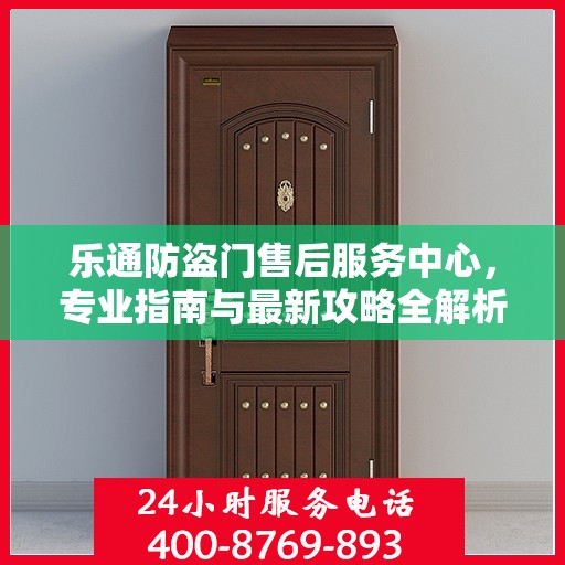 乐通防盗门售后服务中心，专业指南与最新攻略全解析