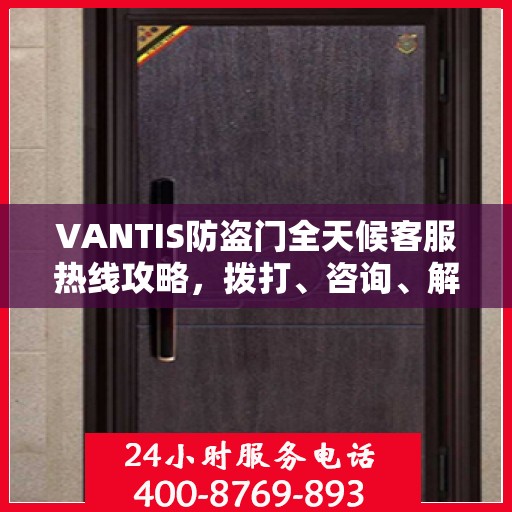 VANTIS防盗门全天候客服热线攻略，拨打、咨询、解决问题的全方位指南