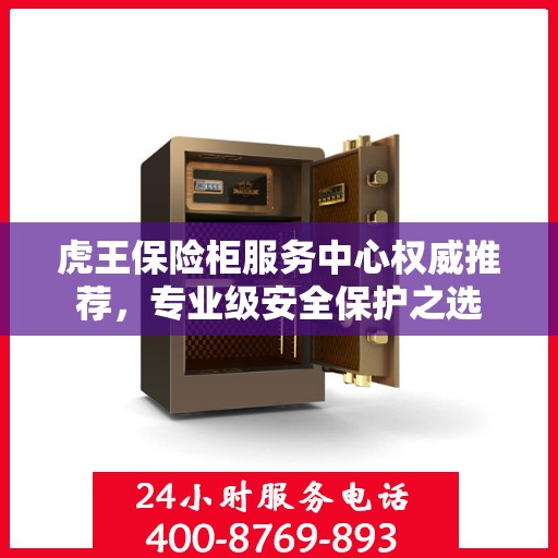虎王保险柜服务中心权威推荐，专业级安全保护之选