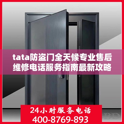 tata防盗门全天候专业售后维修电话服务指南最新攻略