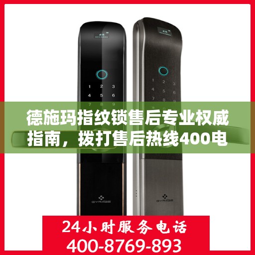 德施玛指纹锁售后专业权威指南，拨打售后热线400电话全攻略