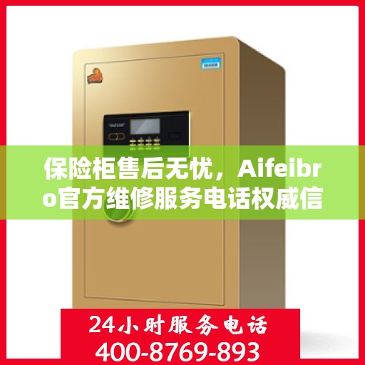保险柜售后无忧，Aifeibro官方维修服务电话权威信息一览
