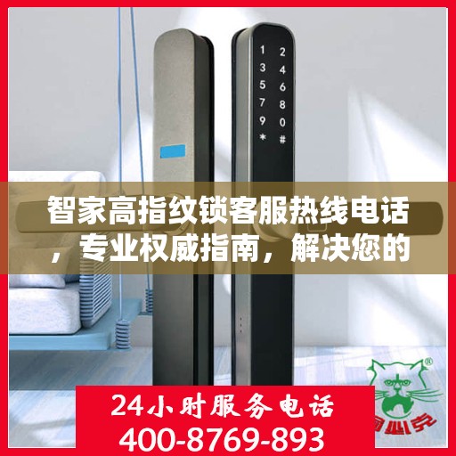 智家高指纹锁客服热线电话，专业权威指南，解决您的锁事无忧！