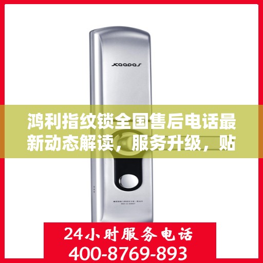 鸿利指纹锁全国售后电话最新动态解读，服务升级，贴心守护您的安全锁具