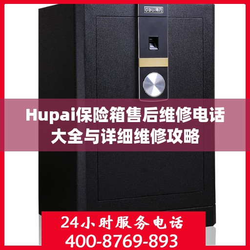 Hupai保险箱售后维修电话大全与详细维修攻略