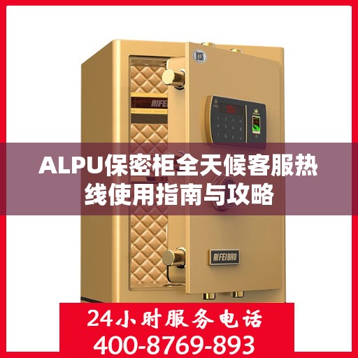 ALPU保密柜全天候客服热线使用指南与攻略
