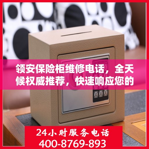 领安保险柜维修电话，全天候权威推荐，快速响应您的需求！