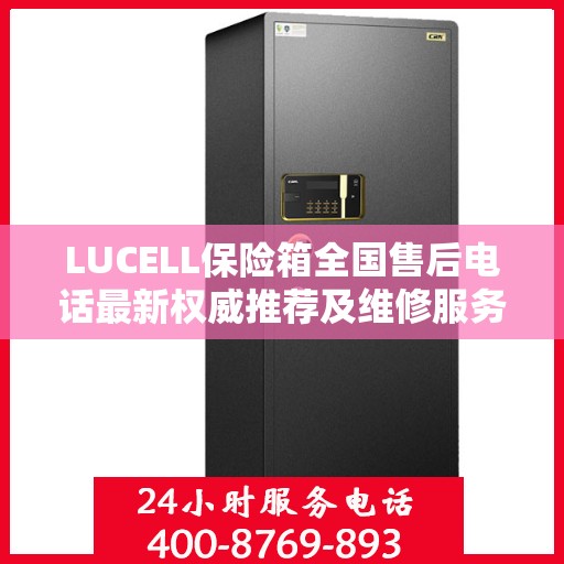LUCELL保险箱全国售后电话最新权威推荐及维修服务指南