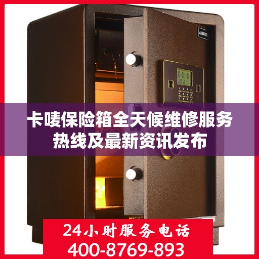 卡唛保险箱全天候维修服务热线及最新资讯发布