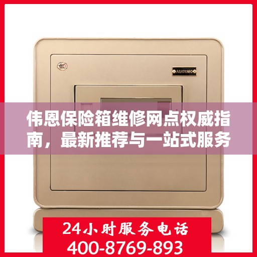 伟恩保险箱维修网点权威指南，最新推荐与一站式服务