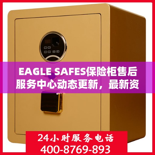 EAGLE SAFES保险柜售后服务中心动态更新，最新资讯汇总