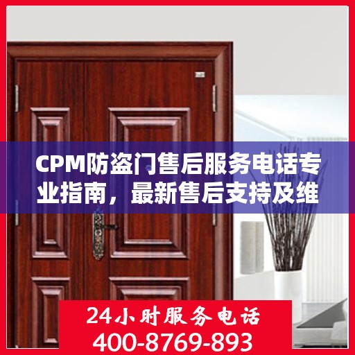 CPM防盗门售后服务电话专业指南，最新售后支持及维修攻略
