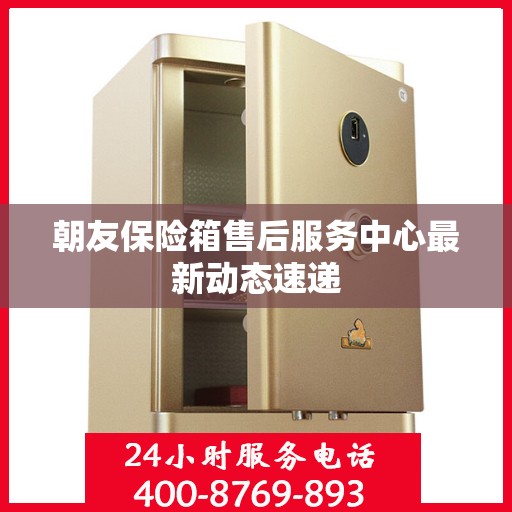朝友保险箱售后服务中心最新动态速递