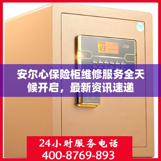 安尔心保险柜维修服务全天候开启，最新资讯速递