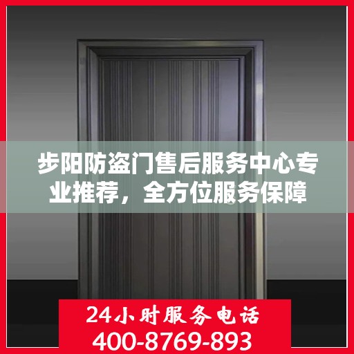 步阳防盗门售后服务中心专业推荐，全方位服务保障