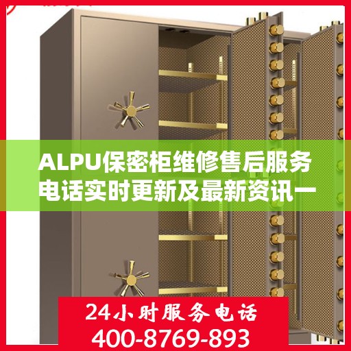 ALPU保密柜维修售后服务电话实时更新及最新资讯一览