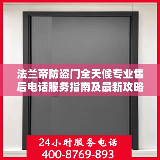 法兰帝防盗门全天候专业售后电话服务指南及最新攻略