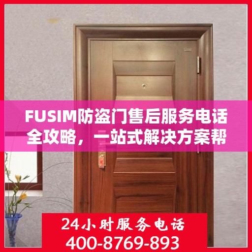 FUSIM防盗门售后服务电话全攻略，一站式解决方案帮助您解决所有问题