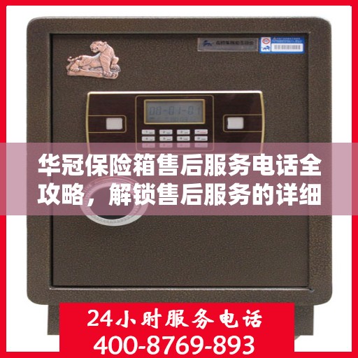 华冠保险箱售后服务电话全攻略，解锁售后服务的详细步骤与联系方式一网打尽