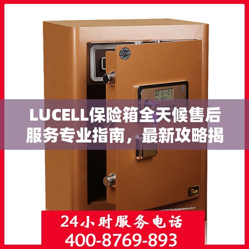 LUCELL保险箱全天候售后服务专业指南，最新攻略揭秘