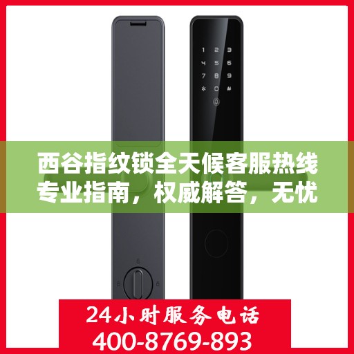 西谷指纹锁全天候客服热线专业指南，权威解答，无忧服务