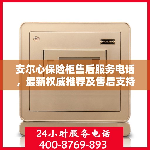 安尔心保险柜售后服务电话，最新权威推荐及售后支持服务指南