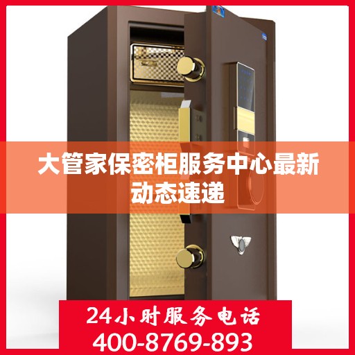 大管家保密柜服务中心最新动态速递