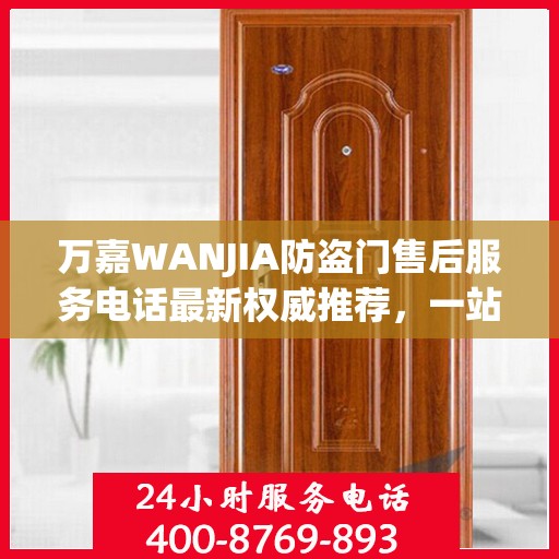 万嘉WANJIA防盗门售后服务电话最新权威推荐，一站式解决方案的贴心服务热线！