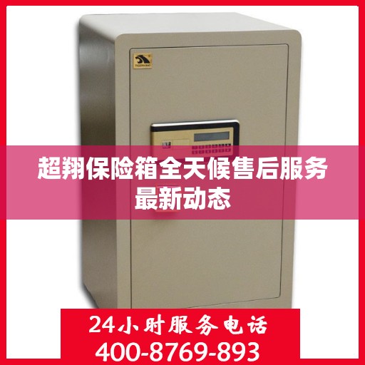 超翔保险箱全天候售后服务最新动态
