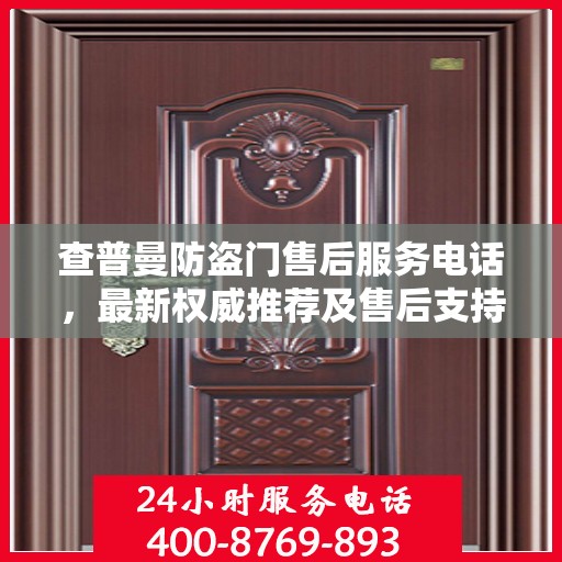 查普曼防盗门售后服务电话，最新权威推荐及售后支持信息指南