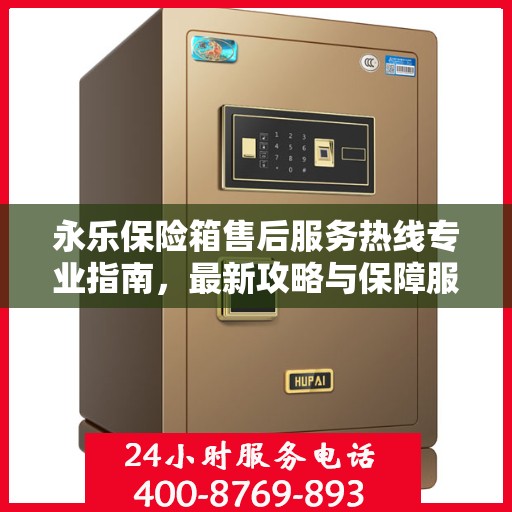 永乐保险箱售后服务热线专业指南，最新攻略与保障服务解析