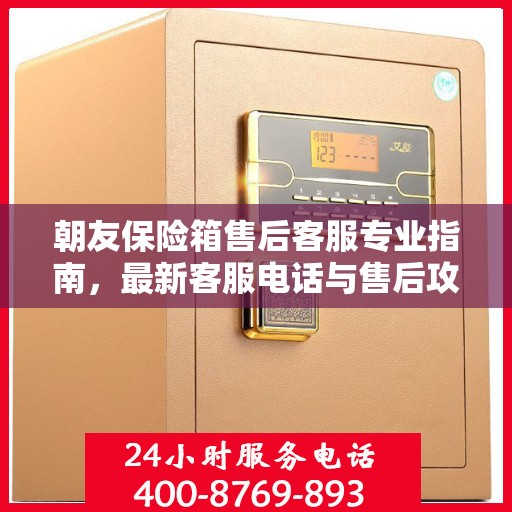 朝友保险箱售后客服专业指南，最新客服电话与售后攻略