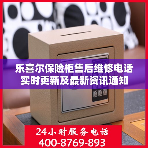 乐喜尔保险柜售后维修电话实时更新及最新资讯通知