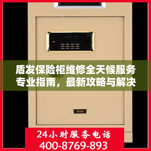 盾发保险柜维修全天候服务专业指南，最新攻略与解决方案