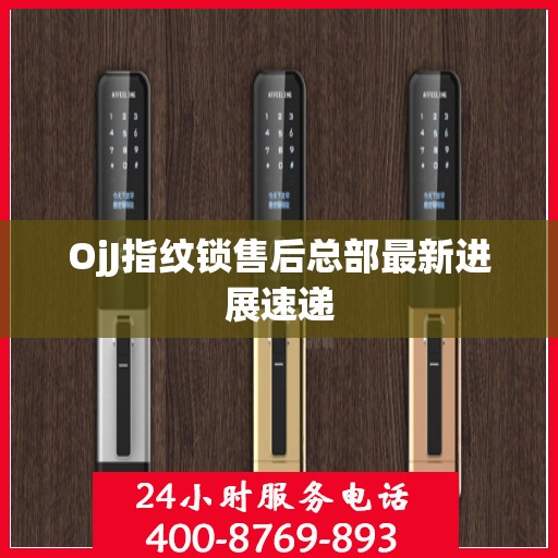 OjJ指纹锁售后总部最新进展速递