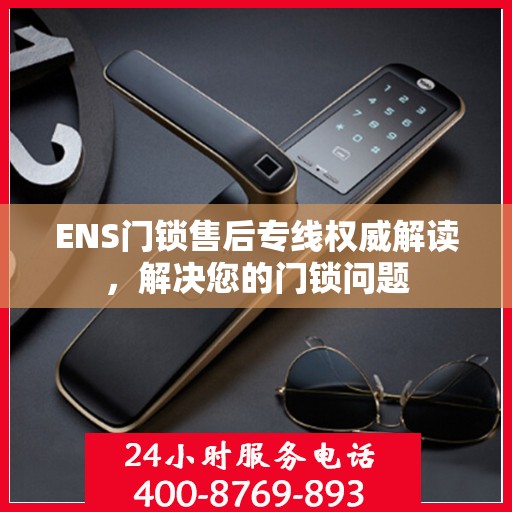 ENS门锁售后专线权威解读，解决您的门锁问题