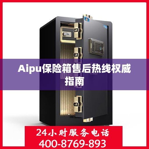Aipu保险箱售后热线权威指南