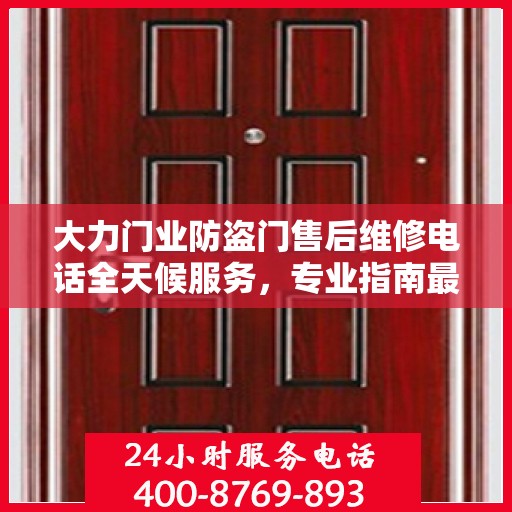 大力门业防盗门售后维修电话全天候服务，专业指南最新攻略