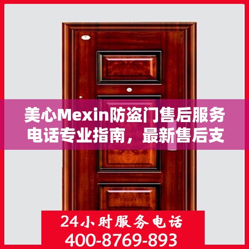 美心Mexin防盗门售后服务电话专业指南，最新售后支持攻略与联系方式揭秘