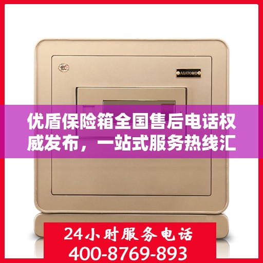 优盾保险箱全国售后电话权威发布，一站式服务热线汇总
