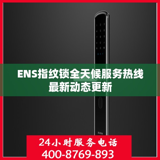 ENS指纹锁全天候服务热线最新动态更新