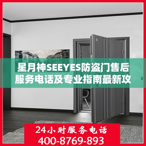 星月神SEEYES防盗门售后服务电话及专业指南最新攻略解析