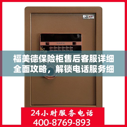 福美德保险柜售后客服详细全面攻略，解锁电话服务细节与保障您的安全之选