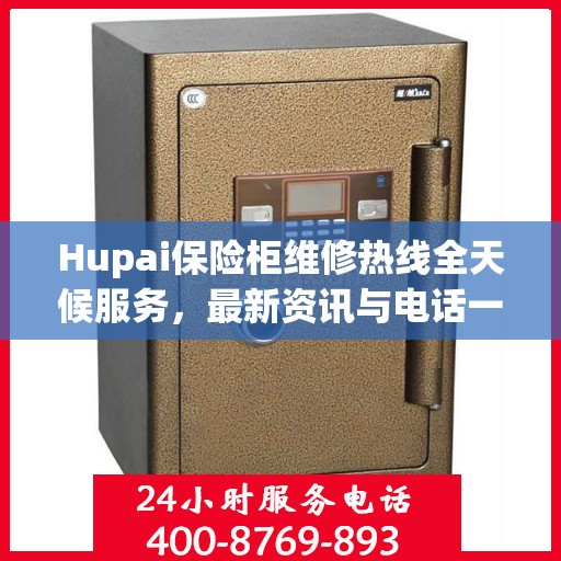 Hupai保险柜维修热线全天候服务，最新资讯与电话一览
