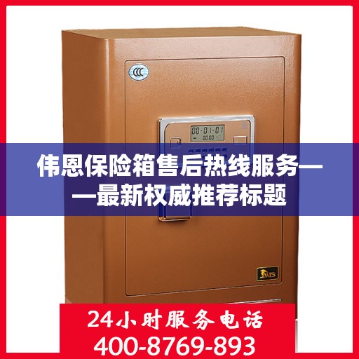 伟恩保险箱售后热线服务——最新权威推荐标题