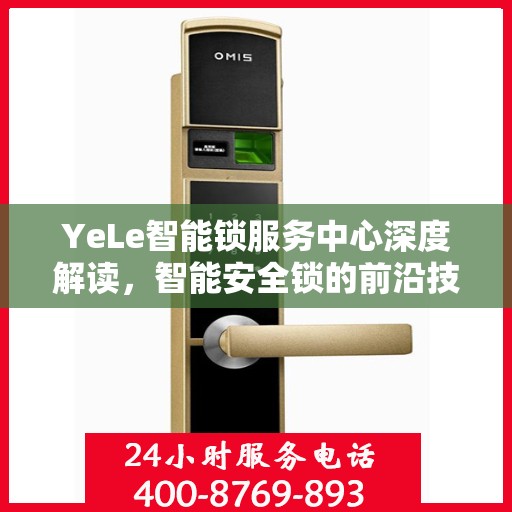 YeLe智能锁服务中心深度解读，智能安全锁的前沿技术与服务