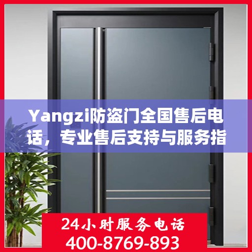 Yangzi防盗门全国售后电话，专业售后支持与服务指南最新攻略