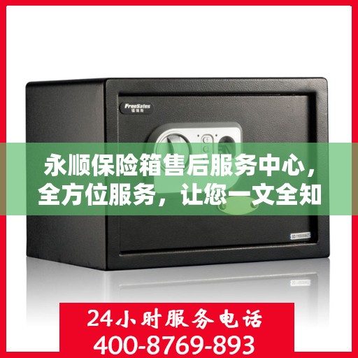 永顺保险箱售后服务中心，全方位服务，让您一文全知晓