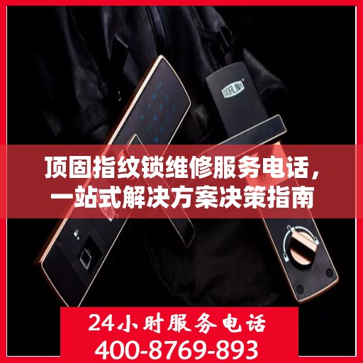 顶固指纹锁维修服务电话，一站式解决方案决策指南