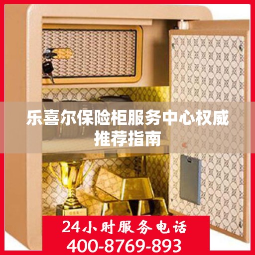乐喜尔保险柜服务中心权威推荐指南